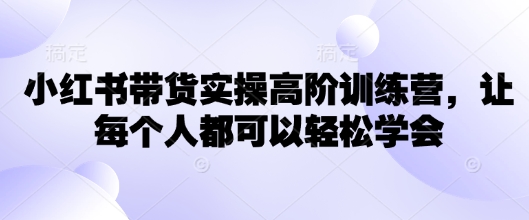 小红书带货实操高阶训练营，让每个人都可以轻松学会-慕云辰风博客