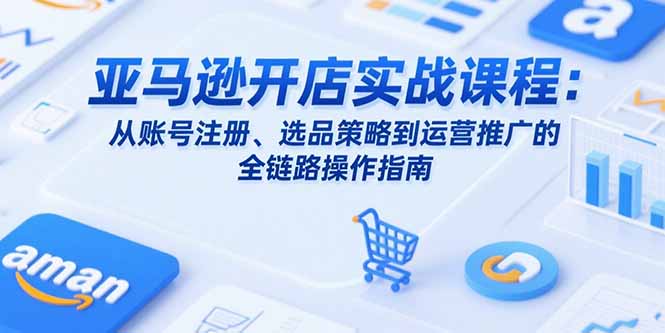 （15439期）亚马逊开店实战课程：从账号注册、选品策略到运营推广的全链路操作指南-辰风资源站