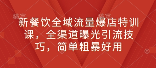 新餐饮全域流量爆店特训课，全渠道曝光引流技巧，简单粗暴好用-慕云辰风博客