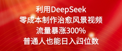 利用DeepSeek零成本制作治愈风景视频，流量暴涨300%，普通人也能日入四位数-辰风资源站