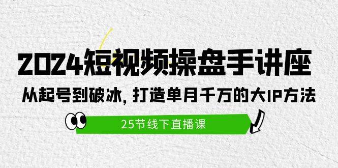 2024短视频操盘手讲座：从起号到破冰，打造单月千万的大IP方法（25节）-慕云辰风博客