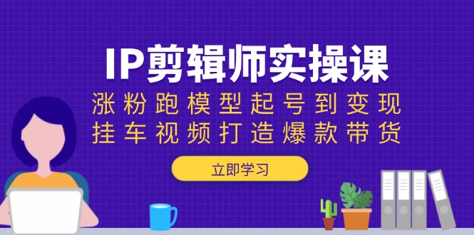 （13980期）IP剪辑师实操课：涨粉跑模型起号到变现，挂车视频打造爆款带货-慕云辰风博客