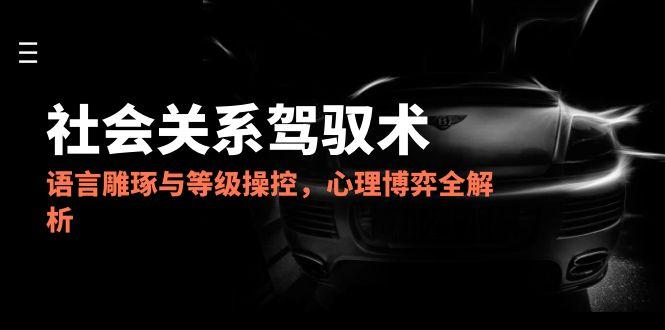 （14958期）2025社会关系驾驭术，语言雕琢与等级操控，心理博弈全解析-辰风资源站