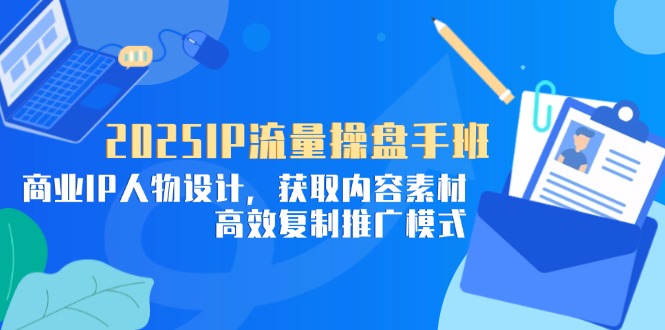 （14609期）2025IP流量操盘手班，商业IP人物设计，获取内容素材，高效复制推广模式-辰风资源站