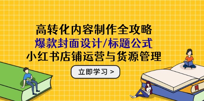 （14778期）高转化内容制作全攻略：爆款封面设计/标题公式，小红书店铺运营与货源管理-辰风资源站