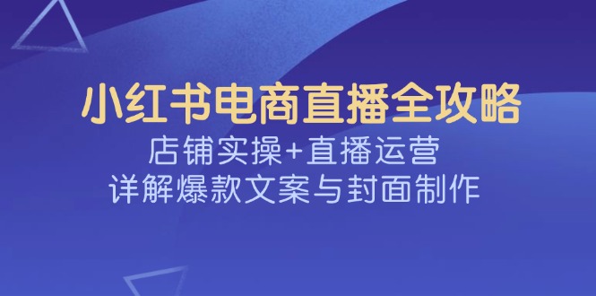 （14410期）小红书电商直播全攻略，店铺实操+直播运营，详解爆款文案与封面制作-慕云辰风博客