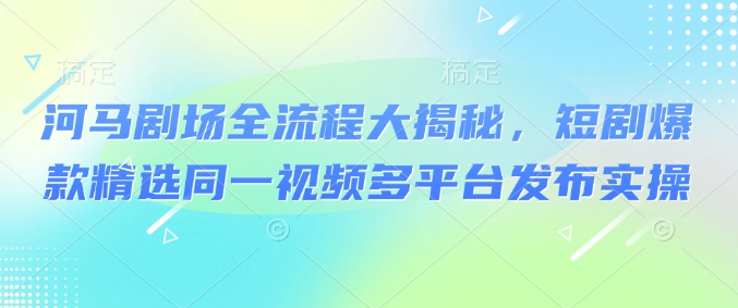 河马剧场全流程大揭秘，短剧爆款精选同一视频多平台发布实操-慕云辰风博客