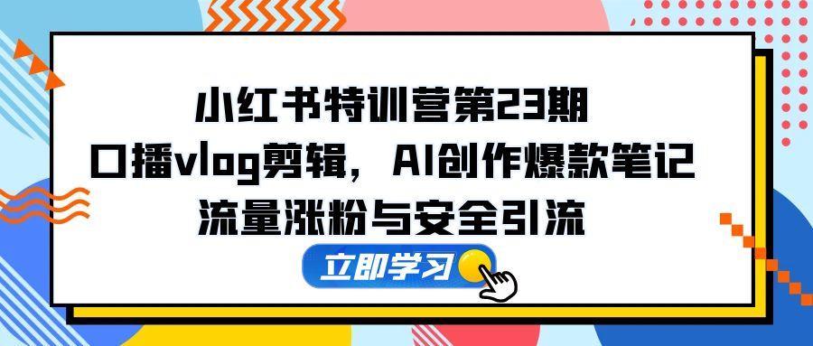 （14794期）小红书特训营第23期，口播vlog剪辑，AI创作爆款笔记，流量涨粉与安全引流-辰风资源站
