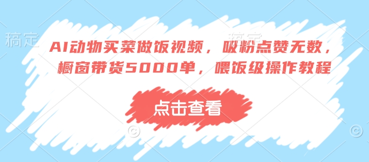 AI动物买菜做饭视频，吸粉点赞无数，橱窗带货5000单，喂饭级操作教程-慕云辰风博客