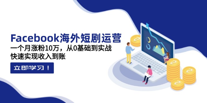 （14328期）Facebook海外短剧运营：一个月涨粉10万，从0基础到实战，快速实现收入到账-辰风资源站