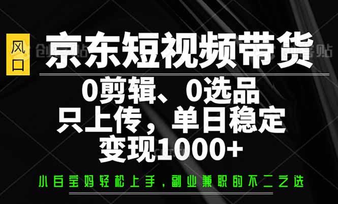（14304期）京东短视频带货，0剪辑，0选品，只需上传素材，单日稳定变现1000+-辰风资源站