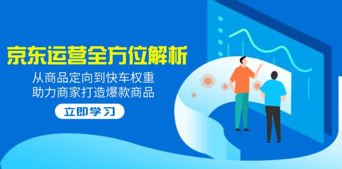 （14477期）2025京东运营全方位解析：从商品定向到快车权重，助力商家打造爆款商品-慕云辰风博客