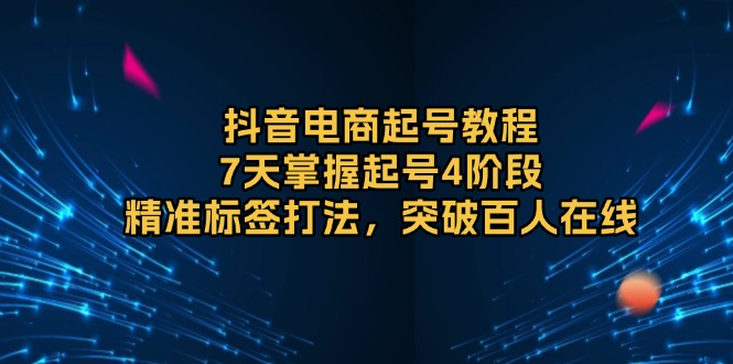 （13847期）抖音电商起号教程，7天掌握起号4阶段，精准标签打法，突破百人在线-慕云辰风博客