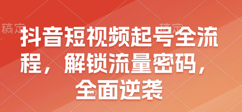 抖音短视频起号全流程，解锁流量密码，全面逆袭-慕云辰风博客