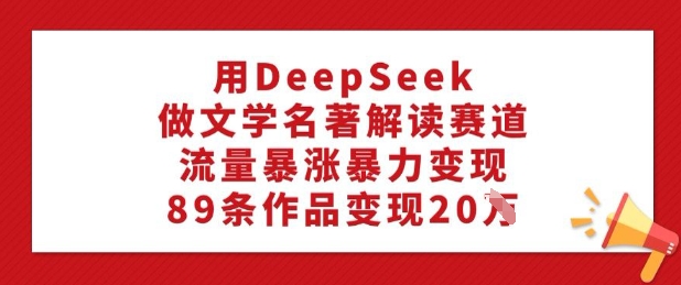 用DeepSeek做文学名著解读赛道，流量暴涨暴力变现，89条作品变现20W-辰风资源站