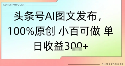 头条号AI图文发布，100%原创 小百可做，单日收益3张+-辰风资源站