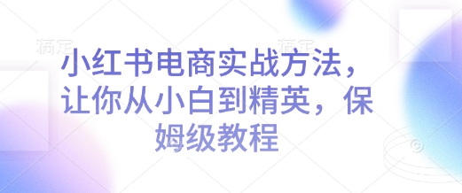 小红书电商实战方法，让你从小白到精英，保姆级教程-慕云辰风博客