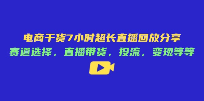 （14403期）电商干货7小时超长直播回放分享：赛道选择，直播带货，投流，变现等等-辰风资源站