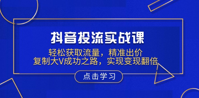 （13954期）抖音投流实战课，轻松获取流量，精准出价，复制大V成功之路，实现变现翻倍-慕云辰风博客