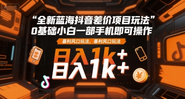 全新蓝海抖音差价项目玩法，0基础小白一部手机即可操作，暴利风口玩法，日入1k+【揭秘】-辰风资源站