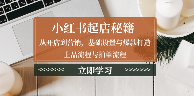 （13912期）小红书起店秘籍：从开店到营销，基础设置与爆款打造、上品流程与拍单流程-慕云辰风博客