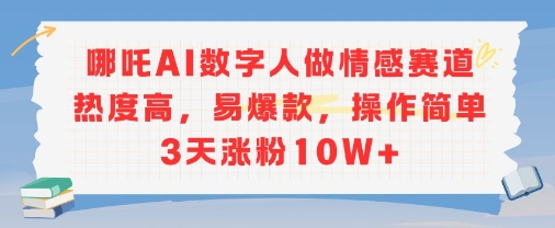 哪吒AI数字人做情感赛道热度高，易爆款，操作简单3天涨粉10W+-辰风资源站