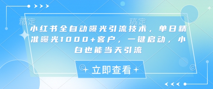 小红书全自动曝光引流技术，单日精准曝光1000+客户，一键启动，小白也能当天引流【揭秘】-慕云辰风博客