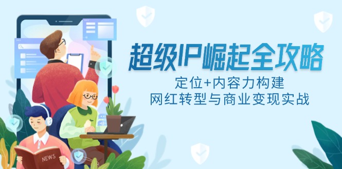 （14818期）超级IP崛起全攻略，定位+内容力构建，网红转型与商业变现实战-辰风资源站