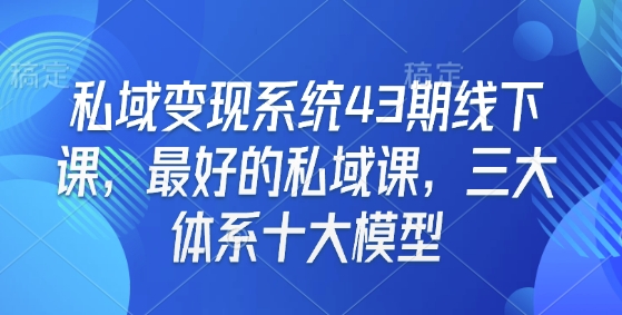 私域变现系统43期线下课，最好的私域课，三大体系十大模型-慕云辰风博客