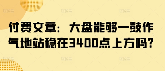 付费文章：大盘能够一鼓作气地站稳在3400点上方吗?-慕云辰风博客