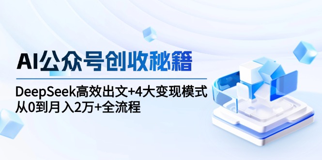 （15047期）AI公众号创收秘籍：DeepSeek高效出文+4大变现模式，从0到月入2万+全流程-辰风资源站