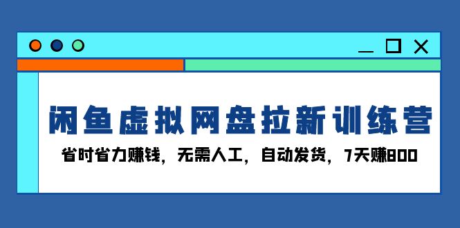 （13524期）闲鱼虚拟网盘拉新训练营：省时省力赚钱，无需人工，自动发货，7天赚800-慕云辰风博客