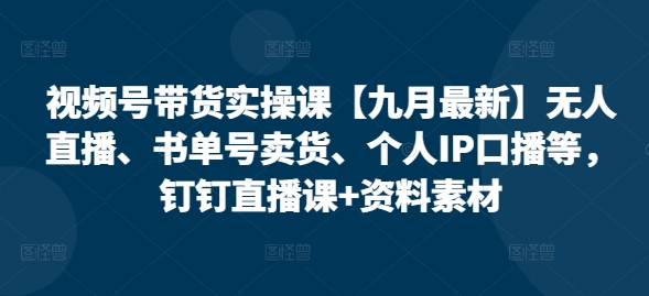 视频号带货实操课【25年3月最新】无人直播、书单号卖货、个人IP口播等，钉钉直播课+资料素材-慕云辰风博客