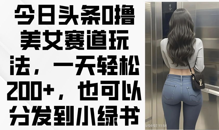 （14393期）今日头条0撸美女赛道玩法，一天轻松200+，也可以分发到小绿书-辰风资源站