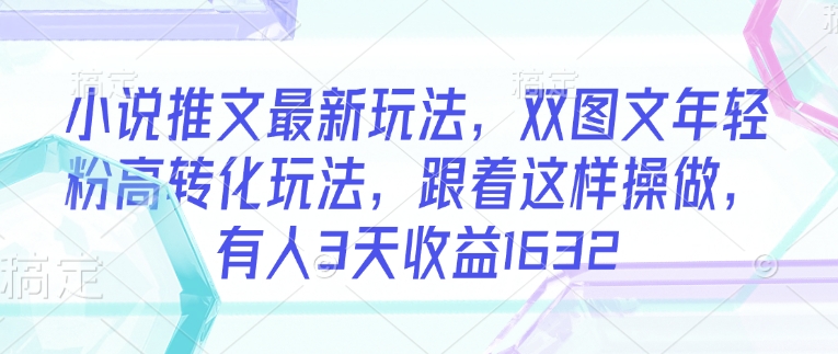 小说推文最新玩法，双图文年轻粉高转化玩法，跟着这样操做，有人3天收益1632-慕云辰风博客