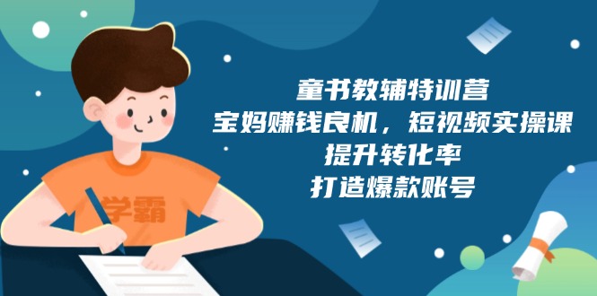 （13899期）童书教辅特训营，宝妈赚钱良机，短视频实操课，提升转化率，打造爆款账号-慕云辰风博客