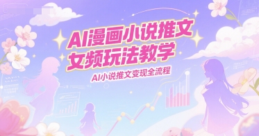 AI漫画小说推文女频玩法教学，AI小说推文变现全流程-辰风资源站