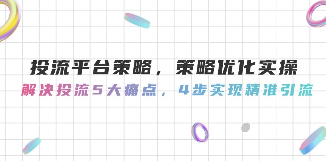 （14862期）投流平台策略，策略优化实操，解决投流5大痛点，4步实现精准引流-辰风资源站