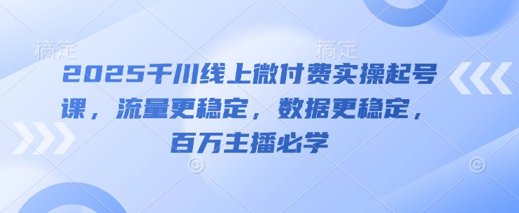 2025千川线上微付费实操起号课，流量更稳定，数据更稳定，百万主播必学-辰风资源站