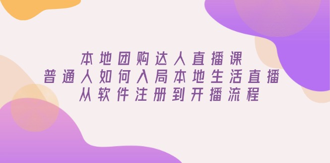 （13981期）本地团购达人直播课：普通人如何入局本地生活直播, 从软件注册到开播流程-辰风资源站