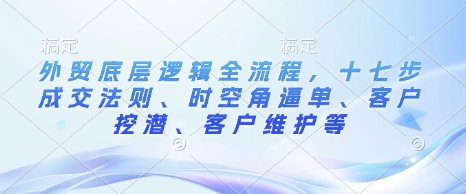 外贸底层逻辑全流程，十七步成交法则、时空角逼单、客户挖潜、客户维护等-慕云辰风博客