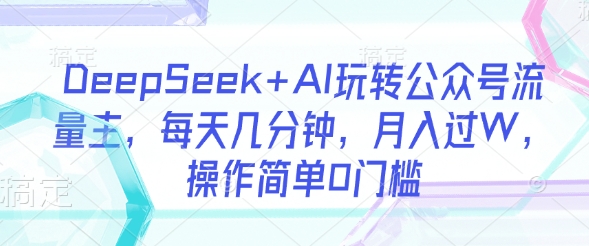 DeepSeek+AI玩转公众号流量主，每天几分钟，月入过W，操作简单0门槛-慕云辰风博客