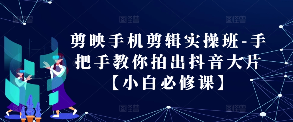 剪映手机剪辑实操班-手把手教你拍出抖音大片【小白必修课】-慕云辰风博客