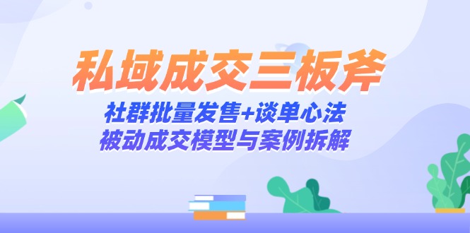 （14762期）私域成交三板斧：社群批量发售+谈单心法，被动成交模型与案例拆解-辰风资源站