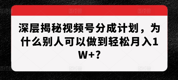 深层揭秘视频号分成计划，为什么别人可以做到轻松月入1W+?-慕云辰风博客