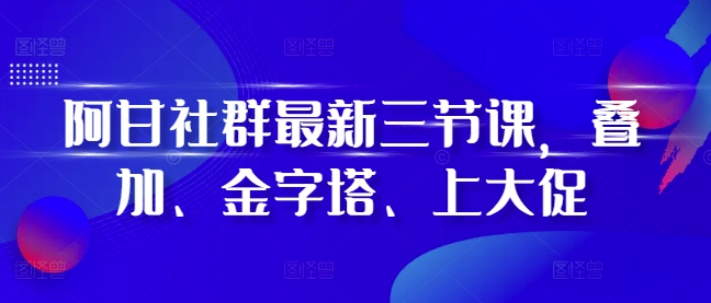 阿甘社群最新三节课，叠加、金字塔、上大促-慕云辰风博客