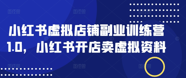 小红书虚拟店铺副业训练营1.0，小红书开店卖虚拟资料-慕云辰风博客