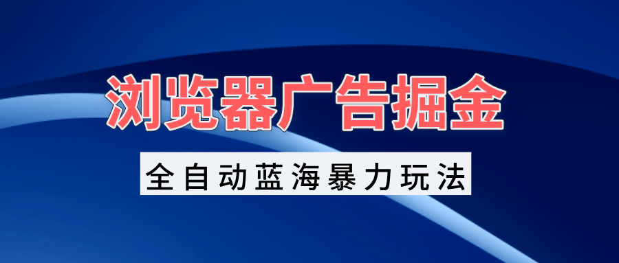 （13423期）浏览器广告掘金，全自动蓝海暴力玩法，轻松日入1000+矩阵无脑开干-慕云辰风博客