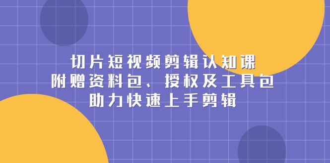 （13888期）切片短视频剪辑认知课，附赠资料包、授权及工具包，助力快速上手剪辑-慕云辰风博客