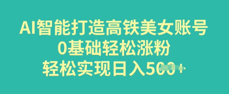 AI智能打造高铁美女账号，0基础轻松涨粉，轻松实现日入多张-辰风资源站
